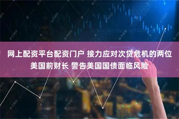 网上配资平台配资门户 接力应对次贷危机的两位美国前财长 警告美国国债面临风险