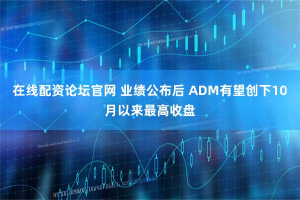 在线配资论坛官网 业绩公布后 ADM有望创下10月以来最高收盘