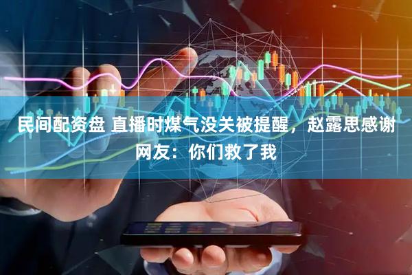 民间配资盘 直播时煤气没关被提醒，赵露思感谢网友：你们救了我