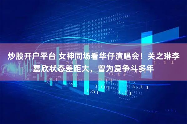 炒股开户平台 女神同场看华仔演唱会！关之琳李嘉欣状态差距大，曾为爱争斗多年