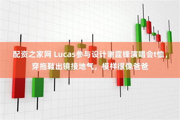 配资之家网 Lucas参与设计谢霆锋演唱会t恤，穿拖鞋出镜接地气，模样很像爸爸