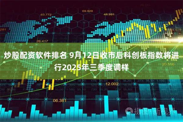 炒股配资软件排名 9月12日收市后科创板指数将进行2025年三季度调样