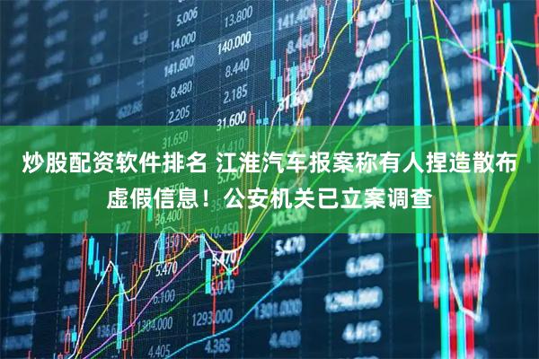 炒股配资软件排名 江淮汽车报案称有人捏造散布虚假信息！公安机关已立案调查