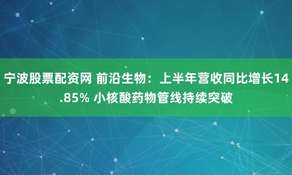 宁波股票配资网 前沿生物：上半年营收同比增长14.85% 小核酸药物管线持续突破