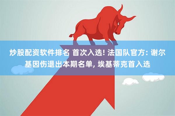炒股配资软件排名 首次入选! 法国队官方: 谢尔基因伤退出本期名单, 埃基蒂克首入选