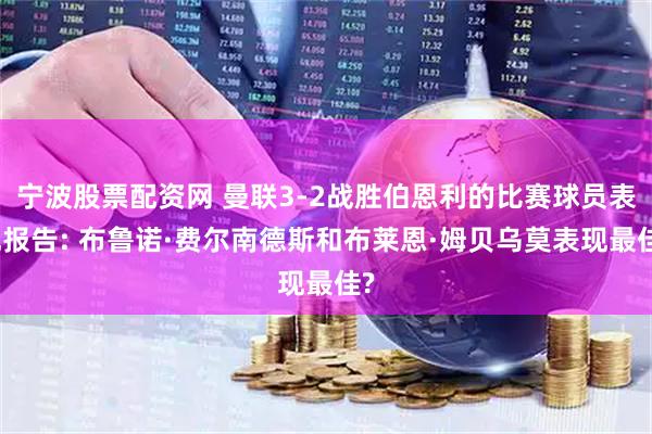 宁波股票配资网 曼联3-2战胜伯恩利的比赛球员表现报告: 布鲁诺·费尔南德斯和布莱恩·姆贝乌莫表现最佳?