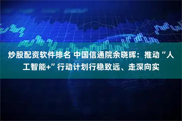 炒股配资软件排名 中国信通院余晓晖：推动“人工智能+”行动计划行稳致远、走深向实