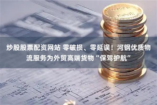 炒股股票配资网站 零破损、零延误！河钢优质物流服务为外贸高端货物“保驾护航”