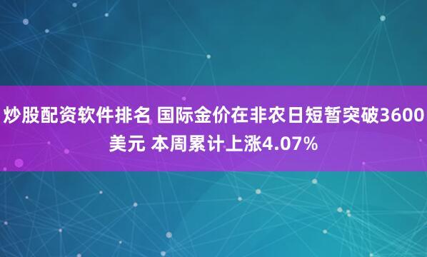 炒股配资软件排名 国际金价在非农日短暂突破3600美元 本周累计上涨4.07%