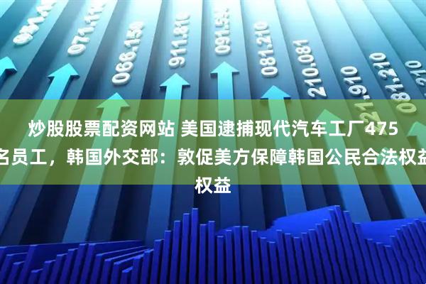 炒股股票配资网站 美国逮捕现代汽车工厂475名员工，韩国外交部：敦促美方保障韩国公民合法权益
