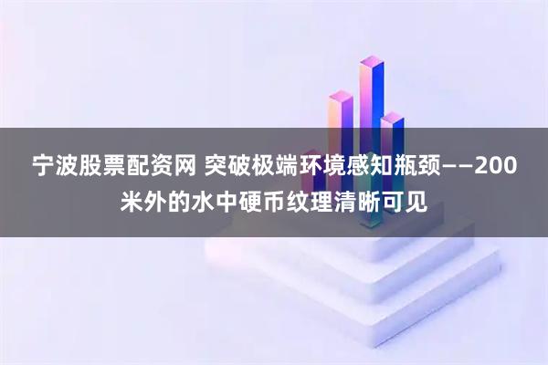 宁波股票配资网 突破极端环境感知瓶颈——200米外的水中硬币纹理清晰可见