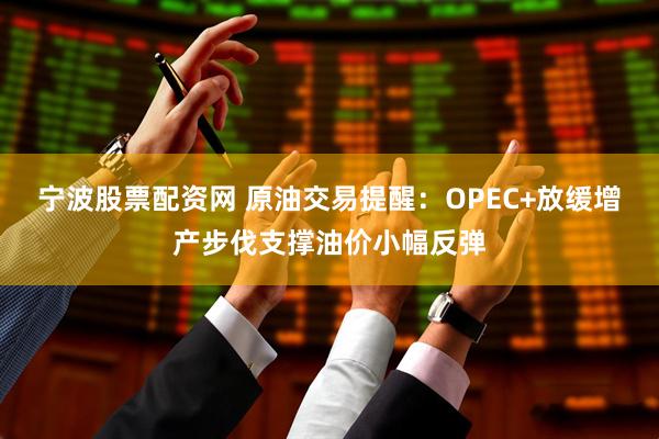 宁波股票配资网 原油交易提醒：OPEC+放缓增产步伐支撑油价小幅反弹