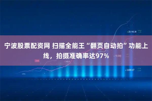 宁波股票配资网 扫描全能王“翻页自动拍”功能上线，拍摄准确率达97%
