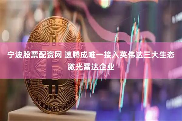 宁波股票配资网 速腾成唯一接入英伟达三大生态激光雷达企业