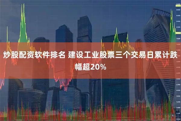 炒股配资软件排名 建设工业股票三个交易日累计跌幅超20%