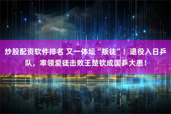 炒股配资软件排名 又一体坛“叛徒”！退役入日乒队，率领爱徒击败王楚钦成国乒大患！