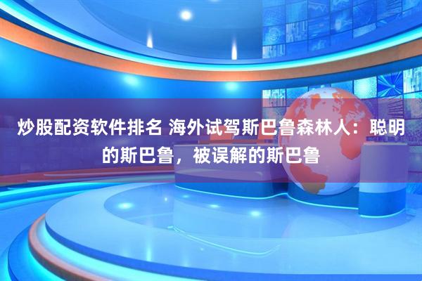 炒股配资软件排名 海外试驾斯巴鲁森林人：聪明的斯巴鲁，被误解的斯巴鲁