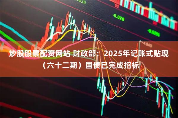 炒股股票配资网站 财政部：2025年记账式贴现（六十二期）国债已完成招标