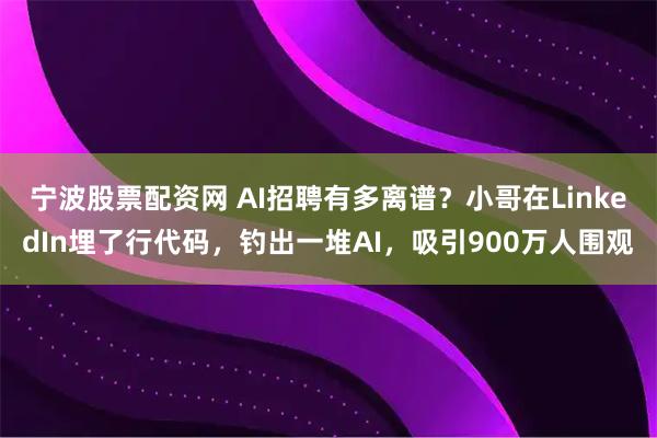 宁波股票配资网 AI招聘有多离谱？小哥在LinkedIn埋了行代码，钓出一堆AI，吸引900万人围观
