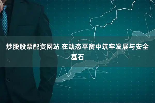 炒股股票配资网站 在动态平衡中筑牢发展与安全基石