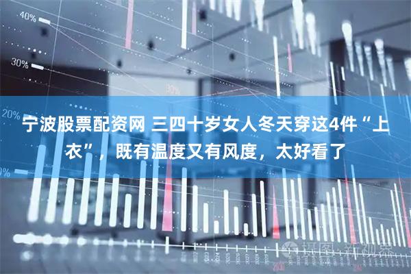 宁波股票配资网 三四十岁女人冬天穿这4件“上衣”，既有温度又有风度，太好看了