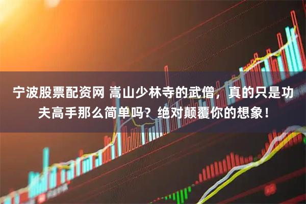 宁波股票配资网 嵩山少林寺的武僧，真的只是功夫高手那么简单吗？绝对颠覆你的想象！