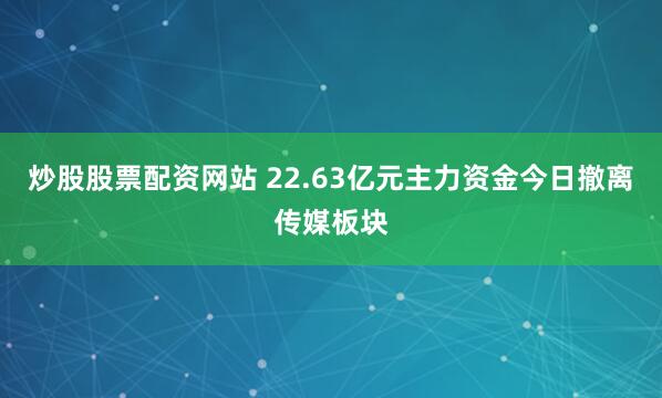 炒股股票配资网站 22.63亿元主力资金今日撤离传媒板块