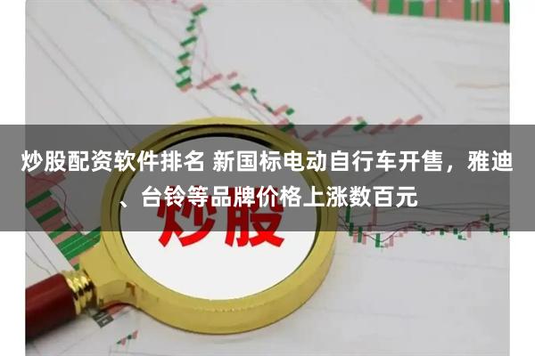 炒股配资软件排名 新国标电动自行车开售，雅迪、台铃等品牌价格上涨数百元