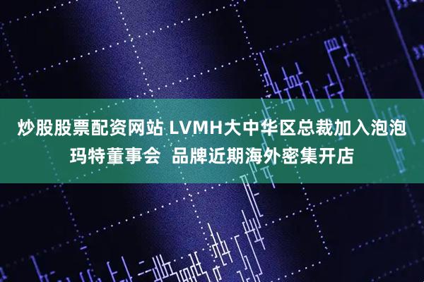 炒股股票配资网站 LVMH大中华区总裁加入泡泡玛特董事会  品牌近期海外密集开店