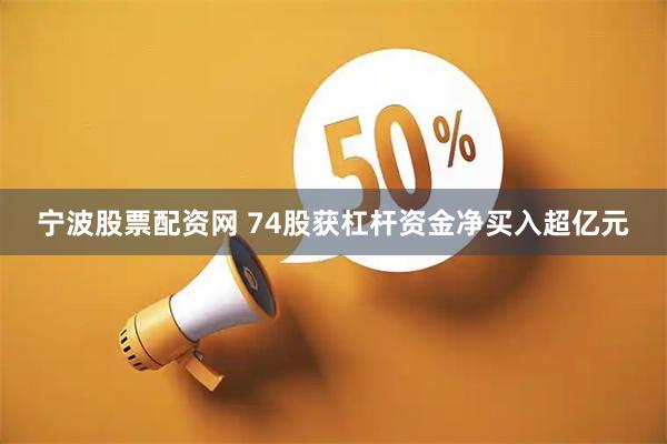 宁波股票配资网 74股获杠杆资金净买入超亿元