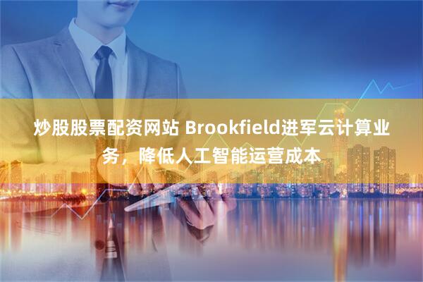 炒股股票配资网站 Brookfield进军云计算业务，降低人工智能运营成本