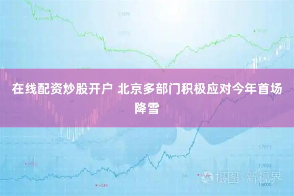 在线配资炒股开户 北京多部门积极应对今年首场降雪