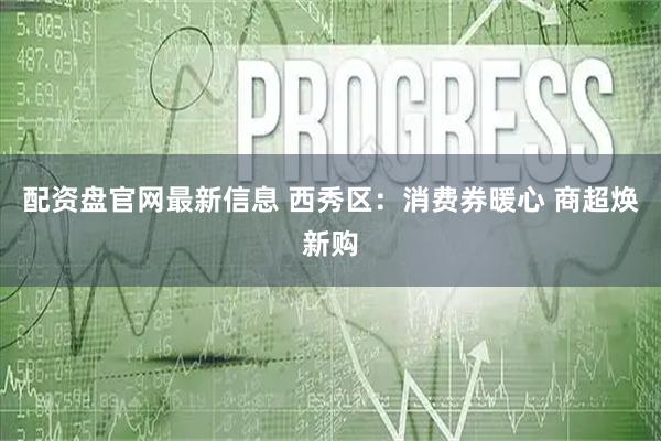 配资盘官网最新信息 西秀区：消费券暖心 商超焕新购