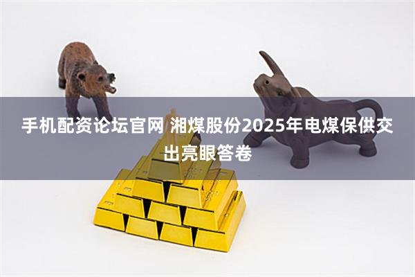 手机配资论坛官网 湘煤股份2025年电煤保供交出亮眼答卷