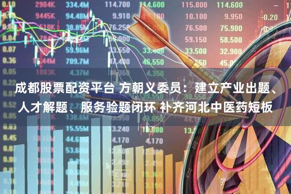 成都股票配资平台 方朝义委员：建立产业出题、人才解题、服务验题闭环 补齐河北中医药短板