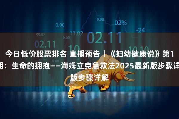 今日低价股票排名 直播预告丨《妇幼健康说》第13期：生命的拥抱——海姆立克急救法2025最新版步骤详解