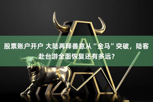 股票账户开户 大陆再释善意从“金马”突破，陆客赴台游全面恢复还有多远？