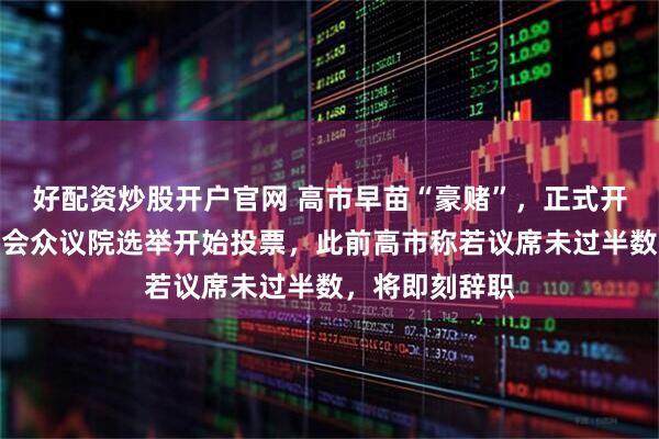 好配资炒股开户官网 高市早苗“豪赌”，正式开始了！日本国会众议院选举开始投票，此前高市称若议席未过半数，将即刻辞职