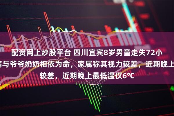 配资网上炒股平台 四川宜宾8岁男童走失72小时：父亡母病与爷爷奶奶相依为命，家属称其视力较差，近期晚上最低温仅6℃