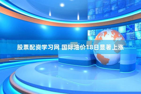 股票配资学习网 国际油价18日显著上涨