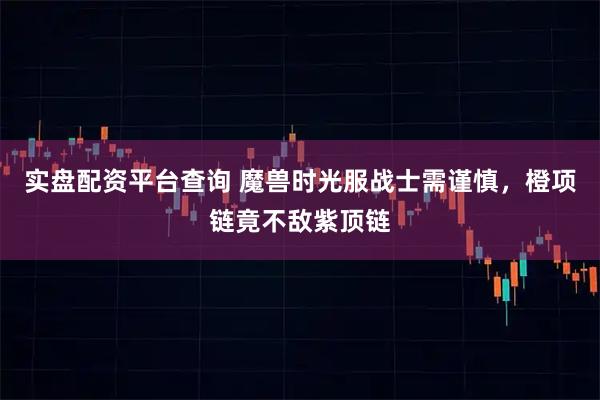 实盘配资平台查询 魔兽时光服战士需谨慎，橙项链竟不敌紫顶链