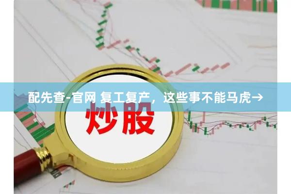 配先查-官网 复工复产，这些事不能马虎→