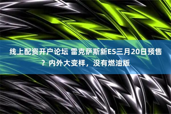 线上配资开户论坛 雷克萨斯新ES三月20日预售？内外大变样，没有燃油版