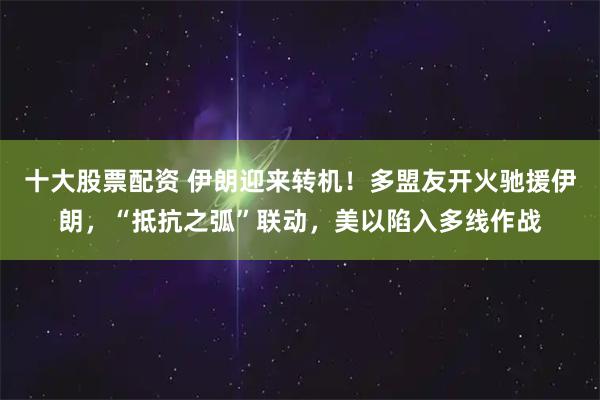 十大股票配资 伊朗迎来转机！多盟友开火驰援伊朗，“抵抗之弧”联动，美以陷入多线作战