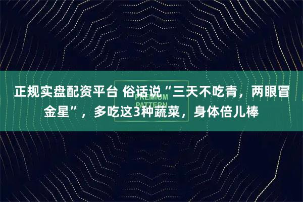 正规实盘配资平台 俗话说“三天不吃青，两眼冒金星”，多吃这3种蔬菜，身体倍儿棒