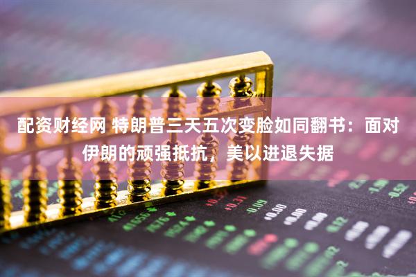 配资财经网 特朗普三天五次变脸如同翻书：面对伊朗的顽强抵抗，美以进退失据