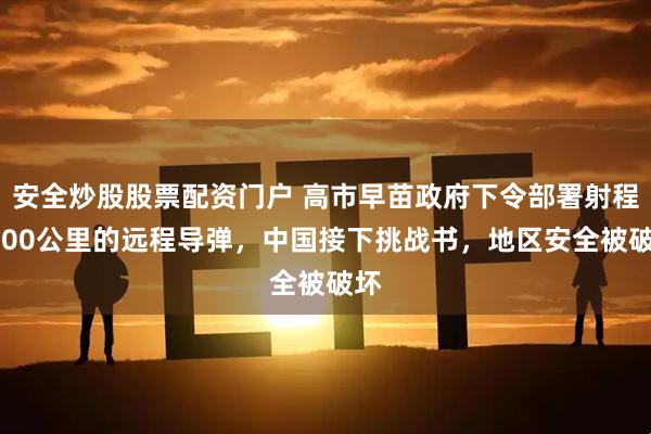 安全炒股股票配资门户 高市早苗政府下令部署射程1000公里的远程导弹，中国接下挑战书，地区安全被破坏