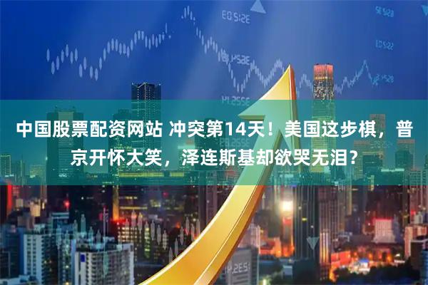 中国股票配资网站 冲突第14天！美国这步棋，普京开怀大笑，泽连斯基却欲哭无泪？