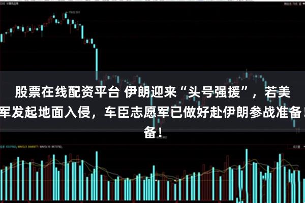 股票在线配资平台 伊朗迎来“头号强援”，若美军发起地面入侵，车臣志愿军已做好赴伊朗参战准备！