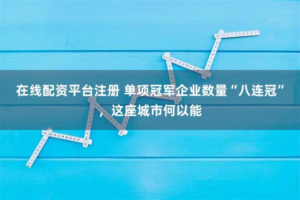 在线配资平台注册 单项冠军企业数量“八连冠”，这座城市何以能
